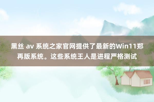 黑丝 av 系统之家官网提供了最新的Win11郑再版系统。这些系统王人是进程严格测试