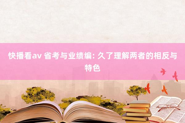 快播看av 省考与业绩编: 久了理解两者的相反与特色