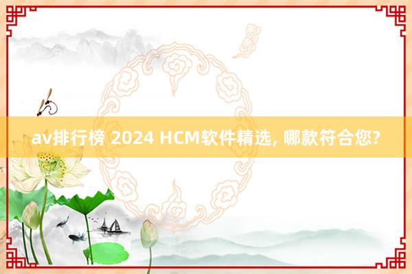 av排行榜 2024 HCM软件精选， 哪款符合您?