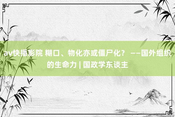 av快播影院 糊口、物化亦或僵尸化？ ——国外组织的生命力 | 国政学东谈主