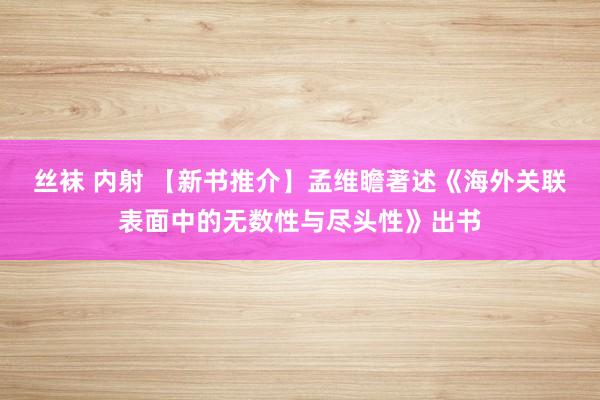 丝袜 内射 【新书推介】孟维瞻著述《海外关联表面中的无数性与尽头性》出书