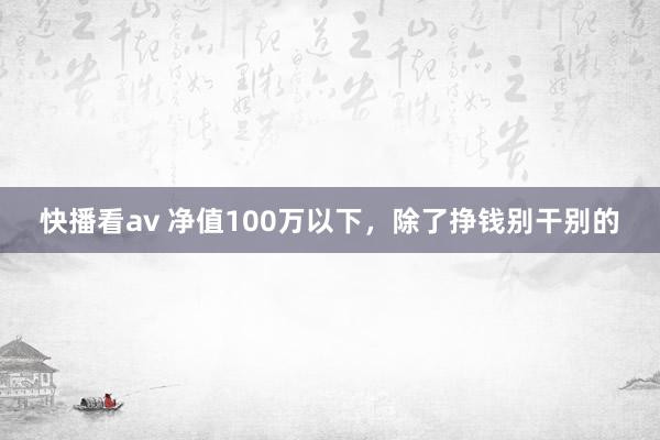 快播看av 净值100万以下，除了挣钱别干别的