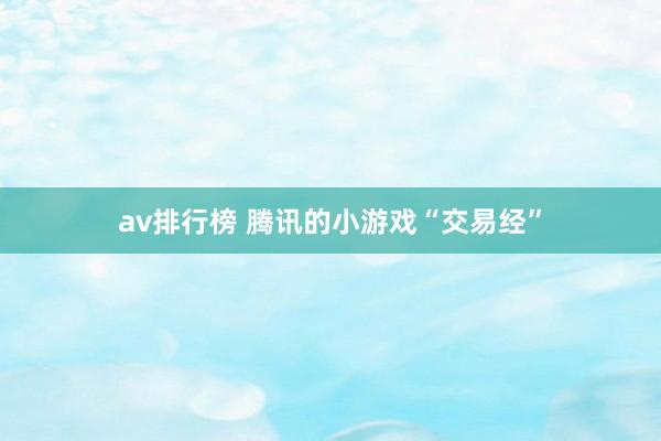 av排行榜 腾讯的小游戏“交易经”