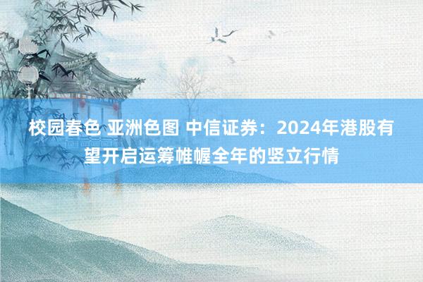 校园春色 亚洲色图 中信证券：2024年港股有望开启运筹帷幄全年的竖立行情