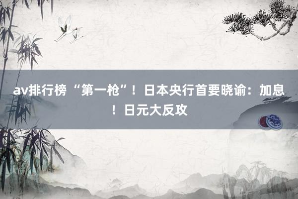 av排行榜 “第一枪”！日本央行首要晓谕：加息！日元大反攻