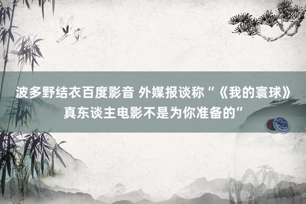 波多野结衣百度影音 外媒报谈称“《我的寰球》真东谈主电影不是为你准备的”