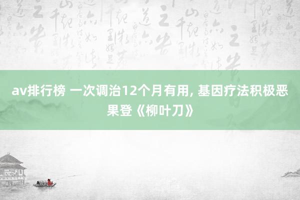 av排行榜 一次调治12个月有用， 基因疗法积极恶果登《柳叶刀》