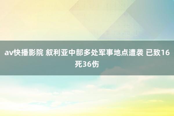 av快播影院 叙利亚中部多处军事地点遭袭 已致16死36伤