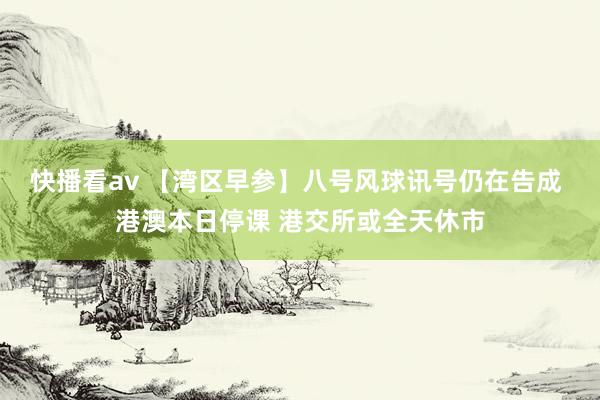 快播看av 【湾区早参】八号风球讯号仍在告成 港澳本日停课 港交所或全天休市