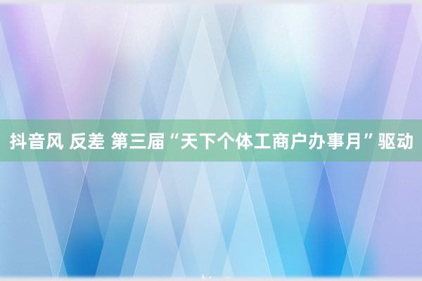 抖音风 反差 第三届“天下个体工商户办事月”驱动