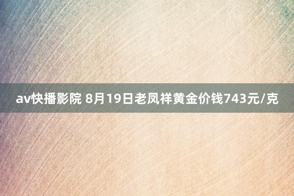 av快播影院 8月19日老凤祥黄金价钱743元/克