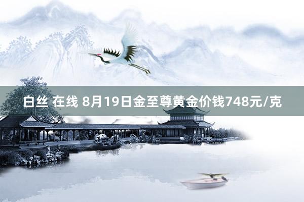 白丝 在线 8月19日金至尊黄金价钱748元/克