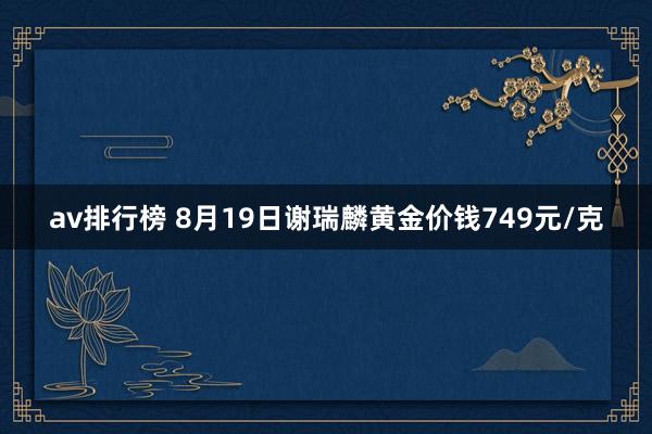 av排行榜 8月19日谢瑞麟黄金价钱749元/克