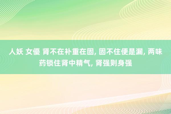 人妖 女優 肾不在补重在固， 固不住便是漏， 两味药锁住肾中精气， 肾强则身强