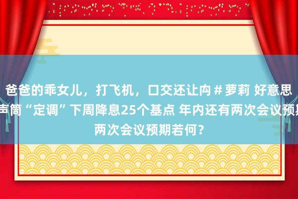 爸爸的乖女儿，打飞机，口交还让禸＃萝莉 好意思联储传声筒“定调”下周降息25个基点 年内还有两次会议预期若何？