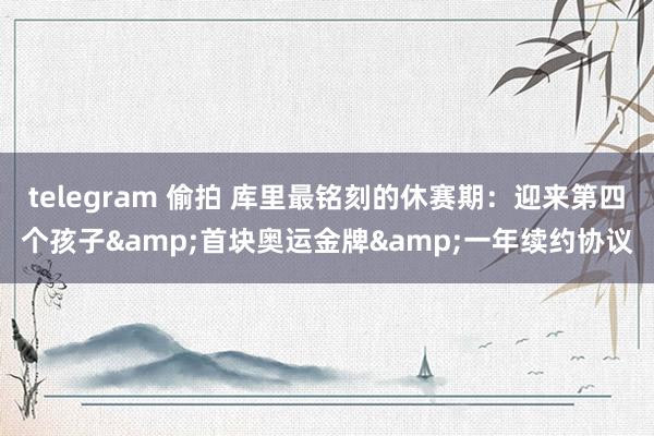 telegram 偷拍 库里最铭刻的休赛期：迎来第四个孩子&首块奥运金牌&一年续约协议