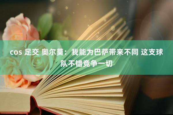 cos 足交 奥尔莫：我能为巴萨带来不同 这支球队不错竞争一切