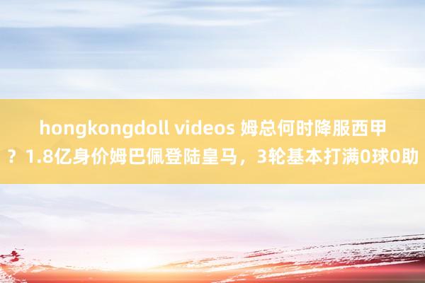 hongkongdoll videos 姆总何时降服西甲？1.8亿身价姆巴佩登陆皇马，3轮基本打满0球0助