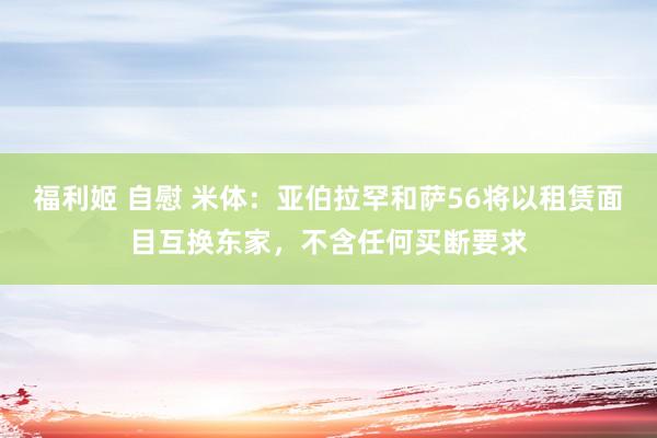 福利姬 自慰 米体：亚伯拉罕和萨56将以租赁面目互换东家，不含任何买断要求