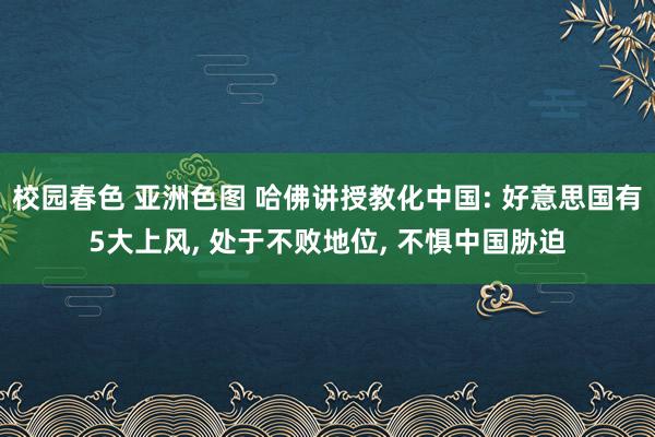 校园春色 亚洲色图 哈佛讲授教化中国: 好意思国有5大上风， 处于不败地位， 不惧中国胁迫