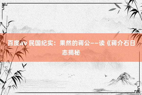 百度av 民国纪实：果然的蒋公——读《蒋介石日志揭秘