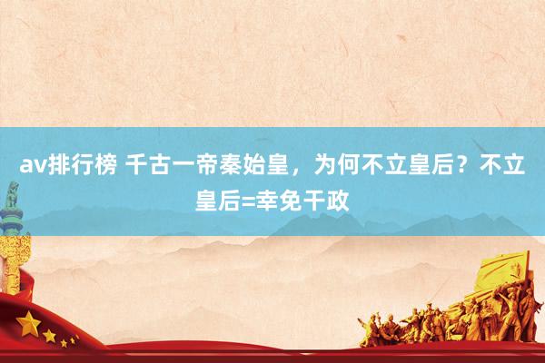 av排行榜 千古一帝秦始皇，为何不立皇后？不立皇后=幸免干政