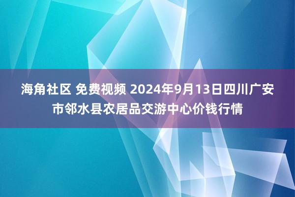 海角社区 免费视频 2024年9月13日四川广安市邻水县农居品交游中心价钱行情