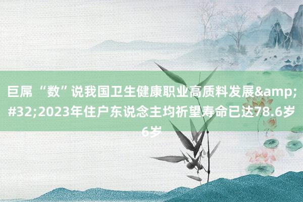 巨屌 “数”说我国卫生健康职业高质料发展&#32;2023年住户东说念主均祈望寿命已达78.6岁