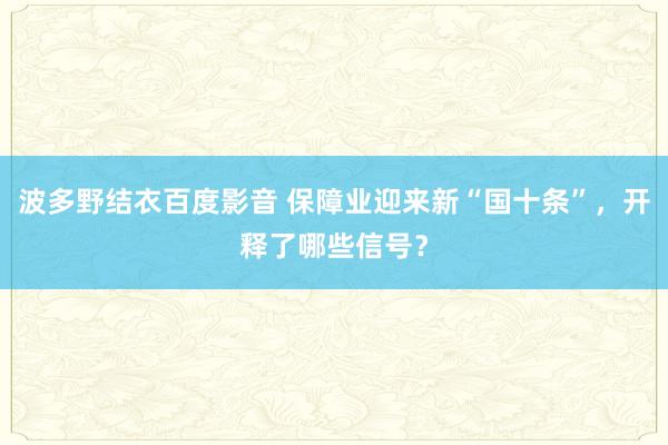 波多野结衣百度影音 保障业迎来新“国十条”，开释了哪些信号？