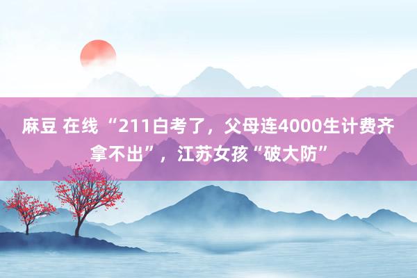 麻豆 在线 “211白考了，父母连4000生计费齐拿不出”，江苏女孩“破大防”