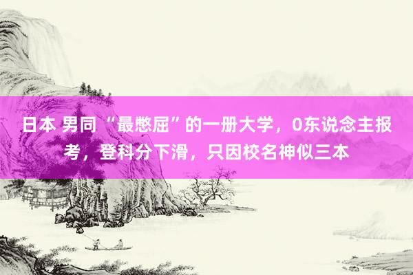 日本 男同 “最憋屈”的一册大学，0东说念主报考，登科分下滑，只因校名神似三本