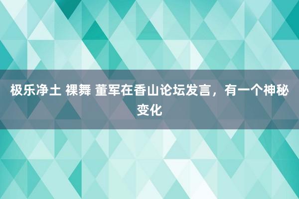 极乐净土 裸舞 董军在香山论坛发言，有一个神秘变化