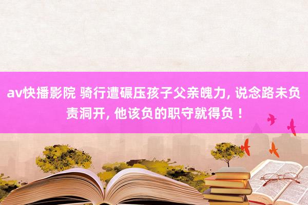 av快播影院 骑行遭碾压孩子父亲魄力， 说念路未负责洞开， 他该负的职守就得负 !