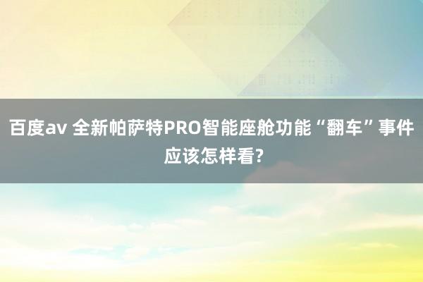 百度av 全新帕萨特PRO智能座舱功能“翻车”事件 应该怎样看?