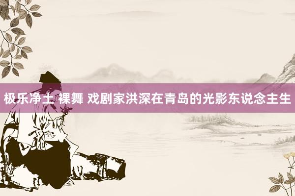 极乐净土 裸舞 戏剧家洪深在青岛的光影东说念主生