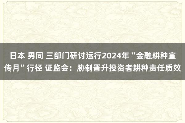 日本 男同 三部门研讨运行2024年“金融耕种宣传月”行径 证监会：胁制晋升投资者耕种责任质效