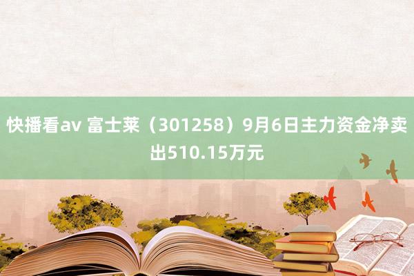 快播看av 富士莱（301258）9月6日主力资金净卖出510.15万元