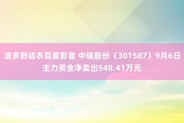 波多野结衣百度影音 中瑞股份（301587）9月6日主力资金净卖出548.41万元