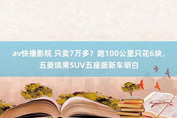 av快播影院 只卖7万多？跑100公里只花6块，五菱缤果SUV五座版新车明白