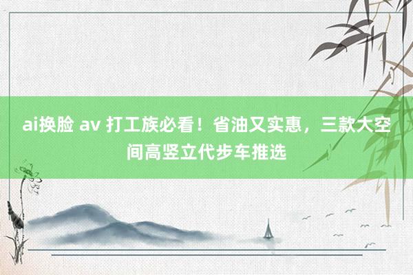 ai换脸 av 打工族必看！省油又实惠，三款大空间高竖立代步车推选