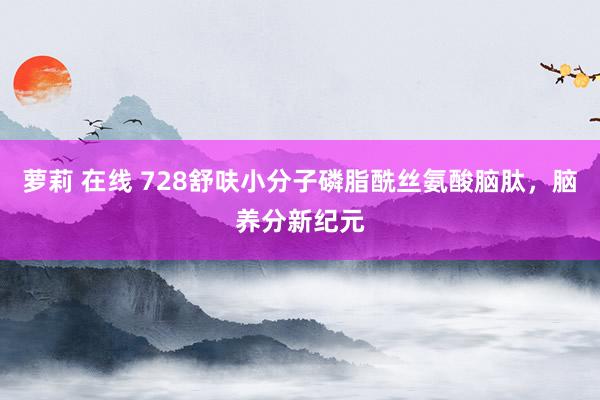 萝莉 在线 728舒呋小分子磷脂酰丝氨酸脑肽，脑养分新纪元