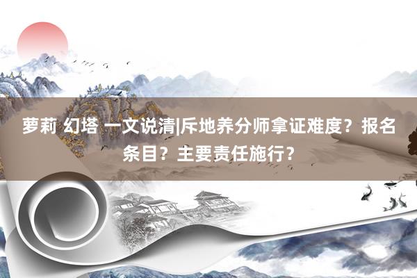 萝莉 幻塔 一文说清|斥地养分师拿证难度？报名条目？主要责任施行？