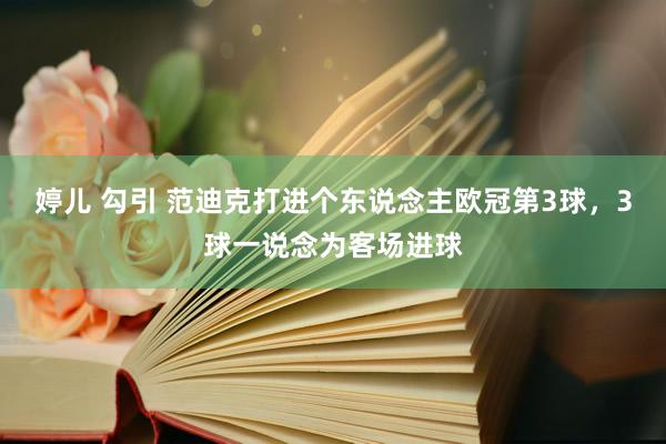 婷儿 勾引 范迪克打进个东说念主欧冠第3球，3球一说念为客场进球