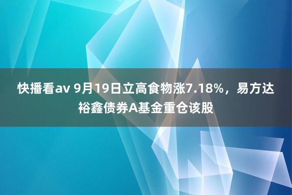 快播看av 9月19日立高食物涨7.18%，易方达裕鑫债券A基金重仓该股