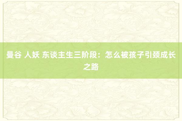 曼谷 人妖 东谈主生三阶段：怎么被孩子引颈成长之路