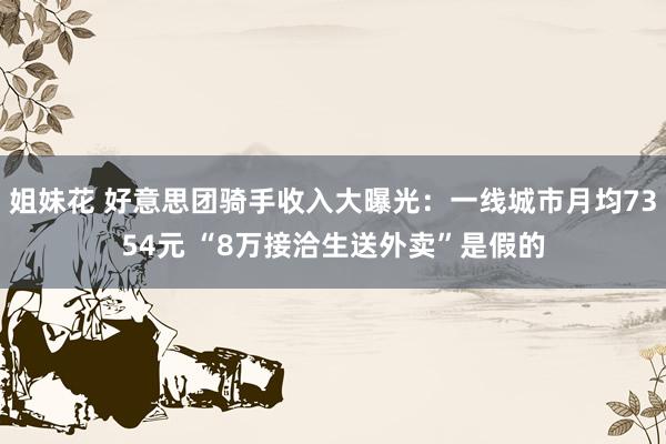 姐妹花 好意思团骑手收入大曝光：一线城市月均7354元 “8万接洽生送外卖”是假的