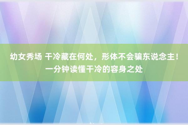 幼女秀场 干冷藏在何处，形体不会骗东说念主！一分钟读懂干冷的容身之处