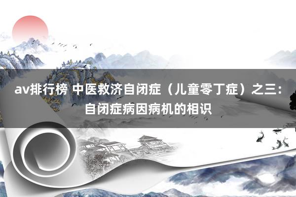 av排行榜 中医救济自闭症（儿童零丁症）之三：自闭症病因病机的相识