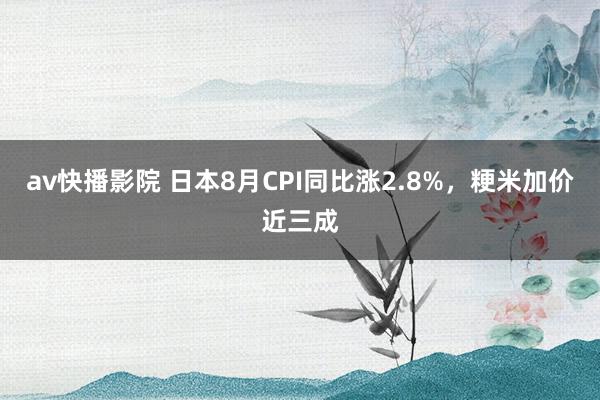 av快播影院 日本8月CPI同比涨2.8%，粳米加价近三成