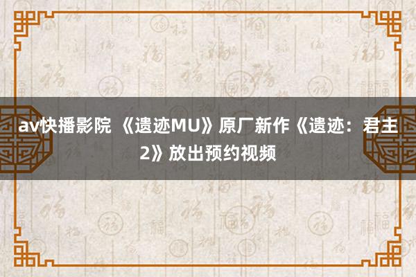 av快播影院 《遗迹MU》原厂新作《遗迹：君主2》放出预约视频